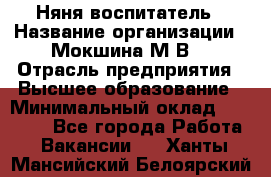 Няня-воспитатель › Название организации ­ Мокшина М.В. › Отрасль предприятия ­ Высшее образование › Минимальный оклад ­ 24 000 - Все города Работа » Вакансии   . Ханты-Мансийский,Белоярский г.